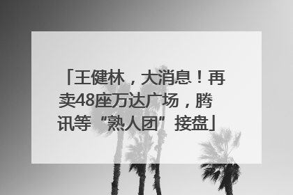 王健林，大消息！再卖48座万达广场，腾讯等“熟人团”接盘