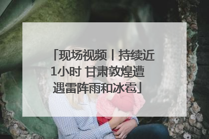 现场视频丨持续近1小时 甘肃敦煌遭遇雷阵雨和冰雹