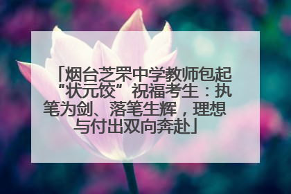 烟台芝罘中学教师包起“状元饺”祝福考生：执笔为剑、落笔生辉，理想与付出双向奔赴