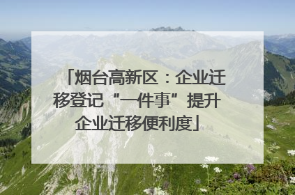 烟台高新区：企业迁移登记“一件事”提升企业迁移便利度