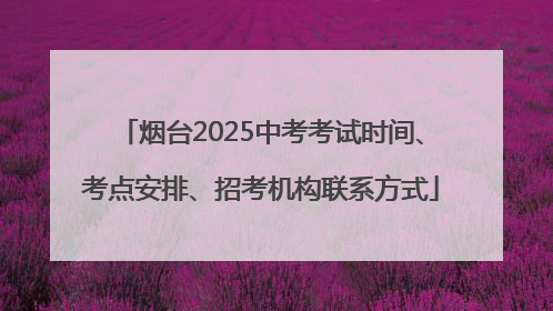 烟台2025中考考试时间、考点安排、招考机构联系方式