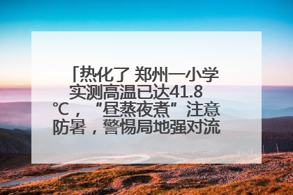 热化了 郑州一小学实测高温已达41.8℃，“昼蒸夜煮”注意防暑，警惕局地强对流和雷暴大风！