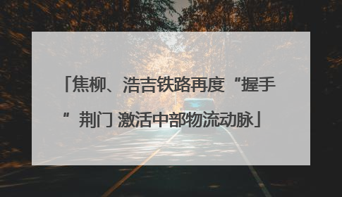 焦柳、浩吉铁路再度“握手”荆门 激活中部物流动脉