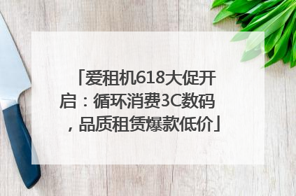 爱租机618大促开启：循环消费3C数码，品质租赁爆款低价