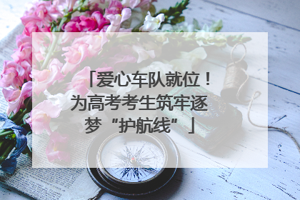 爱心车队就位！为高考考生筑牢逐梦“护航线”