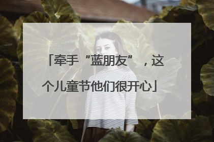 牵手“蓝朋友”，这个儿童节他们很开心