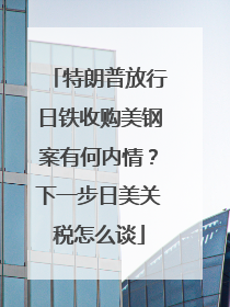特朗普放行日铁收购美钢案有何内情？下一步日美关税怎么谈