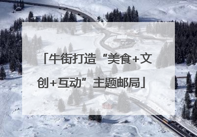 牛街打造“美食+文创+互动”主题邮局