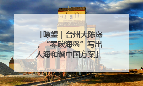 瞭望｜台州大陈岛，“零碳海岛”写出人海和谐中国方案