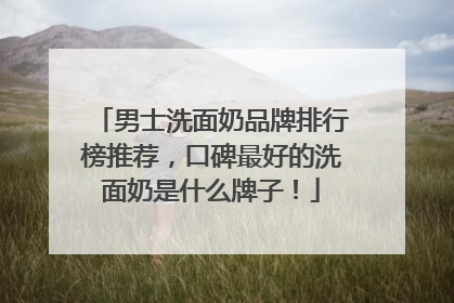 男士洗面奶品牌排行榜推荐，口碑最好的洗面奶是什么牌子！