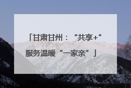 甘肃甘州：“共享+”服务温暖“一家亲”