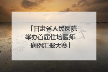甘肃省人民医院举办首届住培医师病例汇报大赛