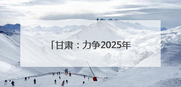 甘肃：力争2025年底全省新能源及新能源装备制造产值超千亿元