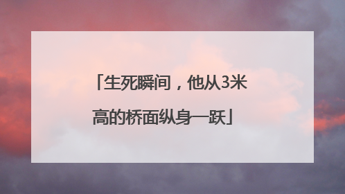 生死瞬间，他从3米高的桥面纵身一跃