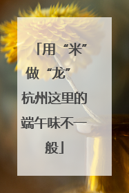 用“米”做“龙” 杭州这里的端午味不一般