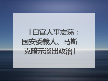白宫人事震荡：国安委裁人、马斯克暗示淡出政治