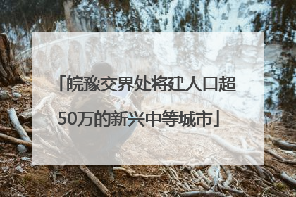 皖豫交界处将建人口超50万的新兴中等城市