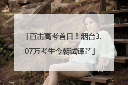 直击高考首日！烟台3.07万考生今朝试锋芒