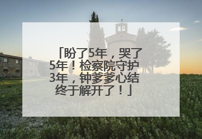 盼了5年，哭了5年！检察院守护3年，钟爹爹心结终于解开了！