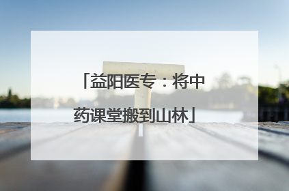 益阳医专：将中药课堂搬到山林