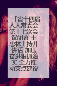 省十四届人大常委会第十七次会议闭幕 王忠林主持并讲话 加压奋进狠抓落实 全力推动支点建设成势见效