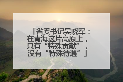 省委书记吴晓军：在青海这片高原上，只有“特殊贡献”，没有“特殊待遇”