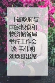 省政府与国家粮食和物资储备局举行工作会谈 毛伟明刘焕鑫出席