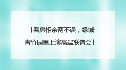 看房相亲两不误，绿城·青竹园里上演高端联谊会