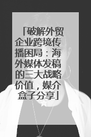 破解外贸企业跨境传播困局：海外媒体发稿的三大战略价值，媒介盒子分享
