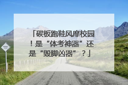 碳板跑鞋风靡校园！是“体考神器”还是“毁脚凶器”？