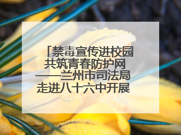 禁毒宣传进校园 共筑青春防护网——兰州市司法局走进八十六中开展禁毒宣传教育