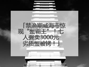 禁渔期威海市惊现“蟹霸王”！七人强卖3000元劣质蟹被铐！
