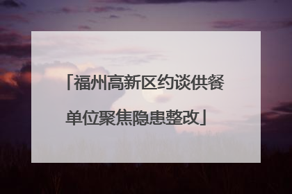 福州高新区约谈供餐单位聚焦隐患整改