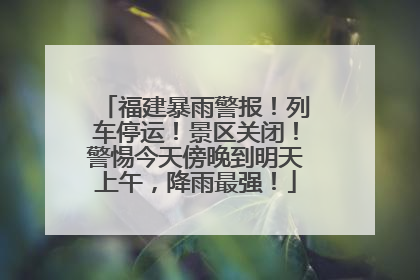 福建暴雨警报！列车停运！景区关闭！警惕今天傍晚到明天上午，降雨最强！