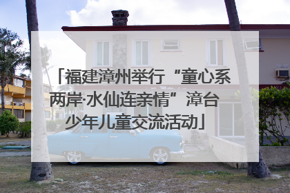 福建漳州举行“童心系两岸·水仙连亲情”漳台少年儿童交流活动