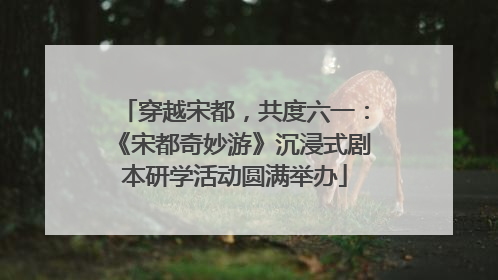 穿越宋都，共度六一：《宋都奇妙游》沉浸式剧本研学活动圆满举办