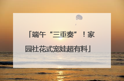 端午“三重奏”!家园社花式宠娃超有料