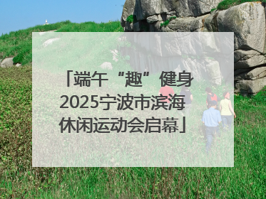 端午“趣”健身 2025宁波市滨海休闲运动会启幕