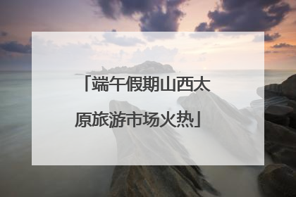 端午假期山西太原旅游市场火热