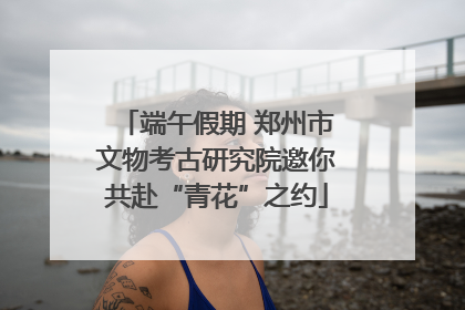 端午假期 郑州市文物考古研究院邀你共赴“青花”之约