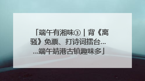 端午有湘味③｜背《离骚》免票、打诗词擂台……端午靖港古镇趣味多