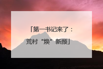 第一书记来了：荒村“焕”新颜