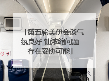 第五轮美伊会谈气氛良好 铀浓缩问题存在妥协可能