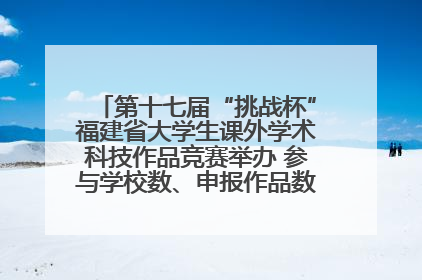 第十七届“挑战杯”福建省大学生课外学术科技作品竞赛举办 参与学校数、申报作品数创历史新高
