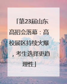 第23届山东高招会落幕：高校展区持续火爆，考生选择更趋理性