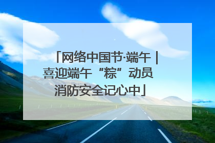 网络中国节·端午｜喜迎端午“粽”动员 消防安全记心中