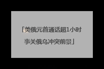 美俄元首通话超1小时 事关俄乌冲突前景