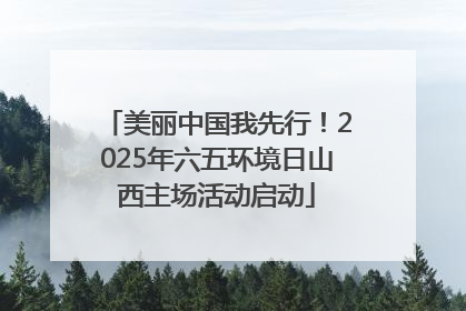 美丽中国我先行！2025年六五环境日山西主场活动启动