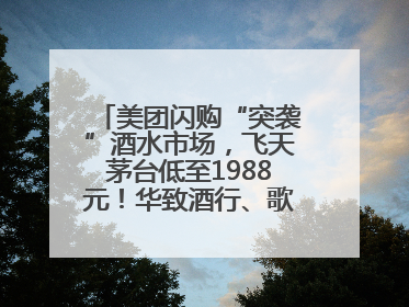 美团闪购“突袭”酒水市场，飞天茅台低至1988元！华致酒行、歌德老酒行等入驻