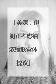 美媒：伊朗正考虑铀浓缩联营体提议